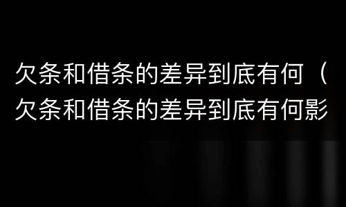 欠条和借条的差异到底有何（欠条和借条的差异到底有何影响）