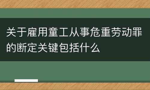 关于雇用童工从事危重劳动罪的断定关键包括什么