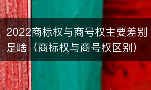 2022商标权与商号权主要差别是啥（商标权与商号权区别）