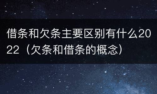 借条和欠条主要区别有什么2022（欠条和借条的概念）