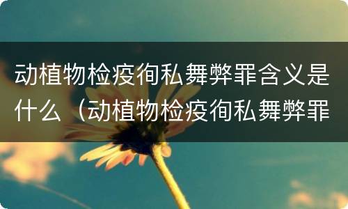 动植物检疫徇私舞弊罪含义是什么（动植物检疫徇私舞弊罪犯罪主体）