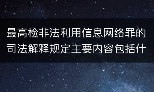 最高检非法利用信息网络罪的司法解释规定主要内容包括什么