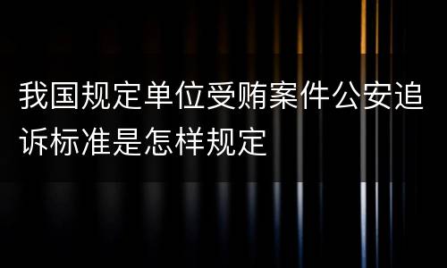 我国规定单位受贿案件公安追诉标准是怎样规定