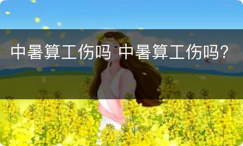 中暑算工伤吗 中暑算工伤吗?