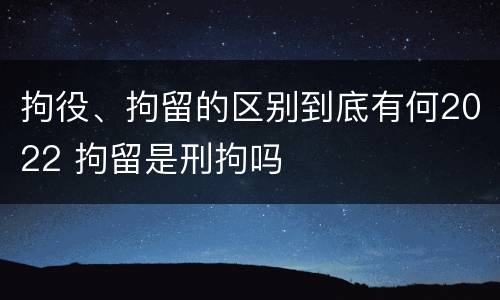 拘役、拘留的区别到底有何2022 拘留是刑拘吗