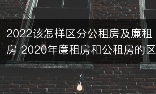 2022该怎样区分公租房及廉租房 2020年廉租房和公租房的区别