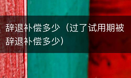 辞退补偿多少（过了试用期被辞退补偿多少）