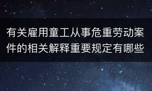 有关雇用童工从事危重劳动案件的相关解释重要规定有哪些