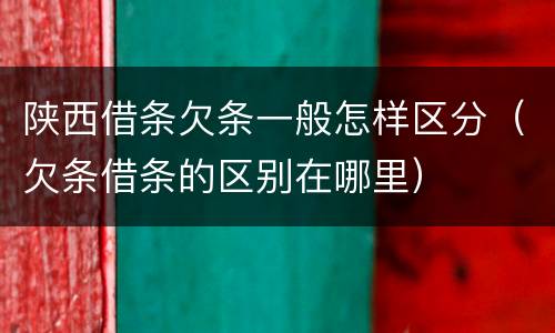 陕西借条欠条一般怎样区分（欠条借条的区别在哪里）