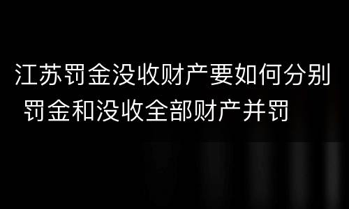 江苏罚金没收财产要如何分别 罚金和没收全部财产并罚