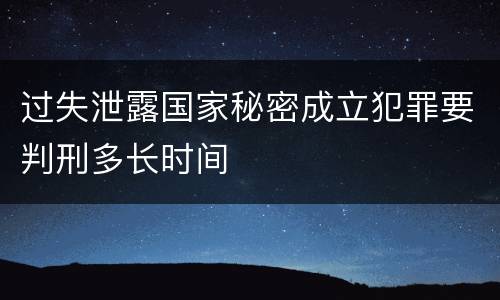 过失泄露国家秘密成立犯罪要判刑多长时间