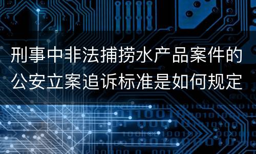 刑事中非法捕捞水产品案件的公安立案追诉标准是如何规定
