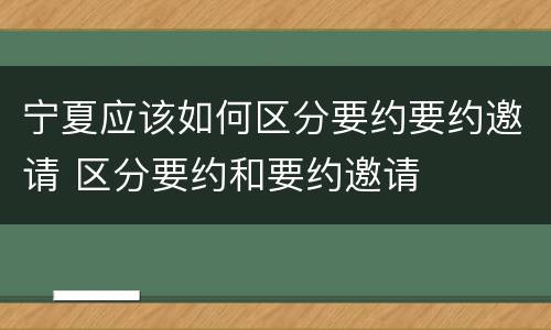 宁夏应该如何区分要约要约邀请 区分要约和要约邀请