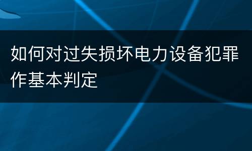 如何对过失损坏电力设备犯罪作基本判定