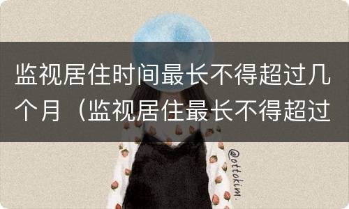 监视居住时间最长不得超过几个月（监视居住最长不得超过几个月?）