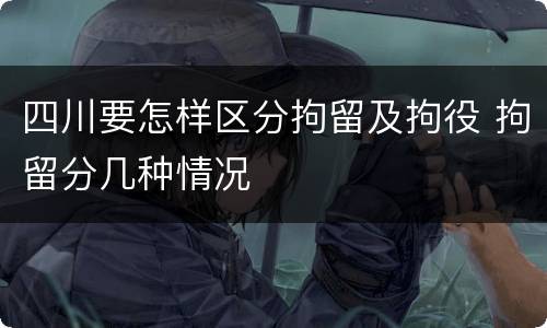 四川要怎样区分拘留及拘役 拘留分几种情况