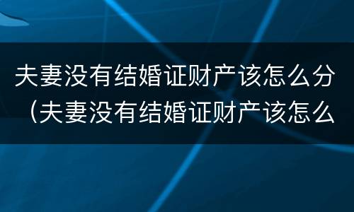 夫妻没有结婚证财产该怎么分（夫妻没有结婚证财产该怎么分割）