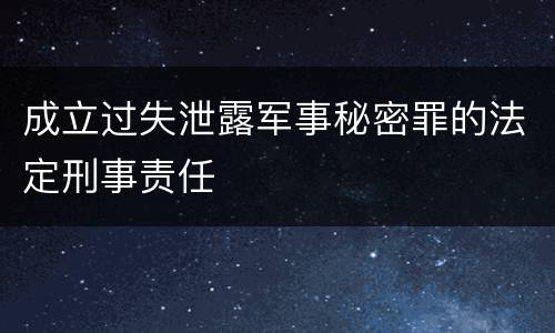 成立过失泄露军事秘密罪的法定刑事责任