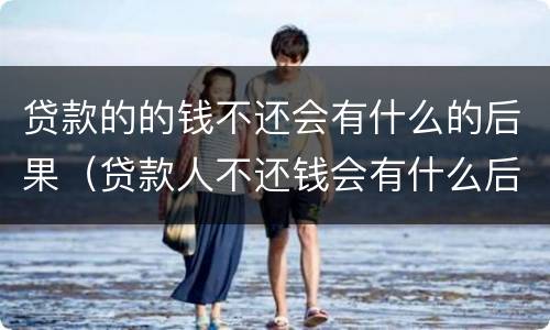 贷款的的钱不还会有什么的后果（贷款人不还钱会有什么后果）