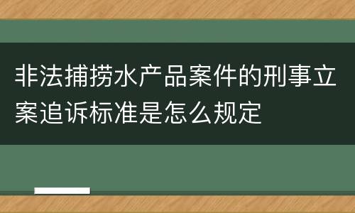 非法捕捞水产品案件的刑事立案追诉标准是怎么规定