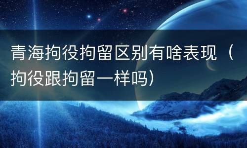 青海拘役拘留区别有啥表现（拘役跟拘留一样吗）