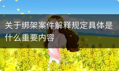 关于绑架案件解释规定具体是什么重要内容