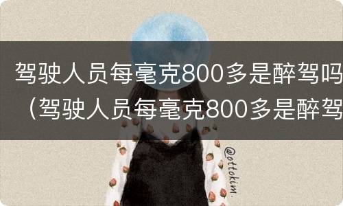 驾驶人员每毫克800多是醉驾吗（驾驶人员每毫克800多是醉驾吗判几年）