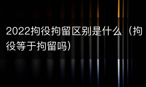 2022拘役拘留区别是什么（拘役等于拘留吗）
