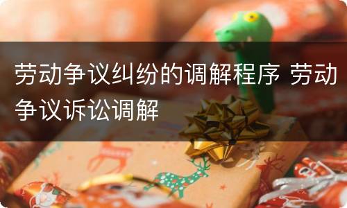 劳动争议纠纷的调解程序 劳动争议诉讼调解