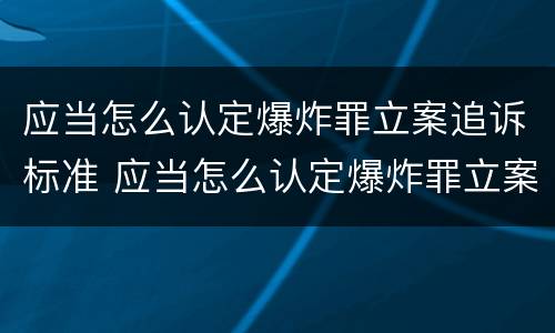 应当怎么认定爆炸罪立案追诉标准 应当怎么认定爆炸罪立案追诉标准