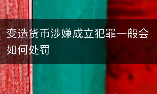 变造货币涉嫌成立犯罪一般会如何处罚