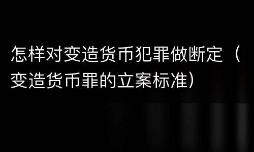 怎样对变造货币犯罪做断定（变造货币罪的立案标准）