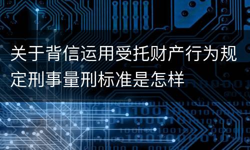 关于背信运用受托财产行为规定刑事量刑标准是怎样