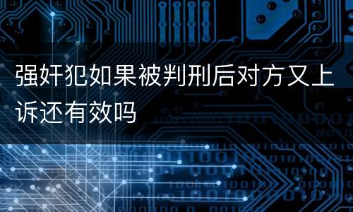 强奸犯如果被判刑后对方又上诉还有效吗