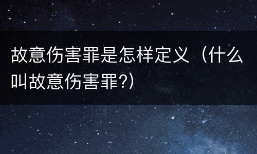 故意伤害罪是怎样定义（什么叫故意伤害罪?）
