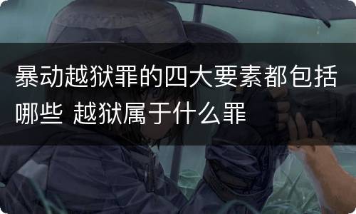 暴动越狱罪的四大要素都包括哪些 越狱属于什么罪