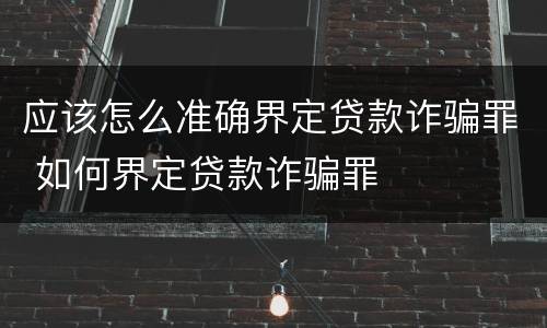 应该怎么准确界定贷款诈骗罪 如何界定贷款诈骗罪