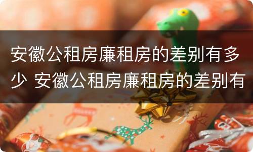安徽公租房廉租房的差别有多少 安徽公租房廉租房的差别有多少年