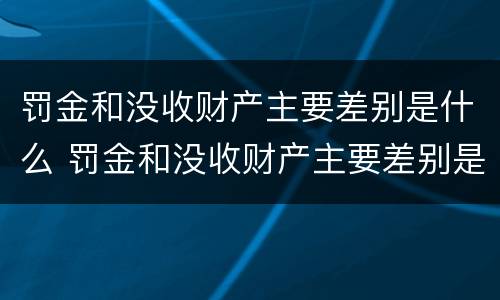 罚金和没收财产主要差别是什么 罚金和没收财产主要差别是什么意思