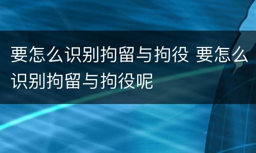 要怎么识别拘留与拘役 要怎么识别拘留与拘役呢