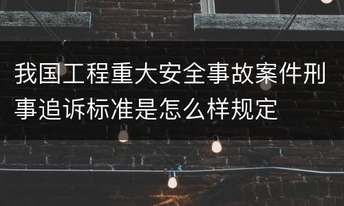 我国工程重大安全事故案件刑事追诉标准是怎么样规定