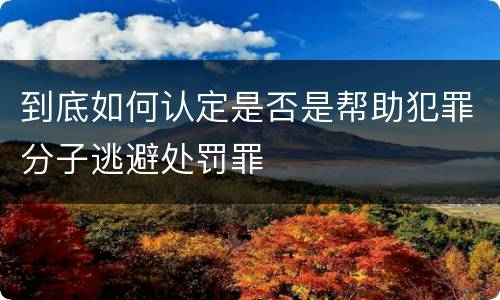 到底如何认定是否是帮助犯罪分子逃避处罚罪