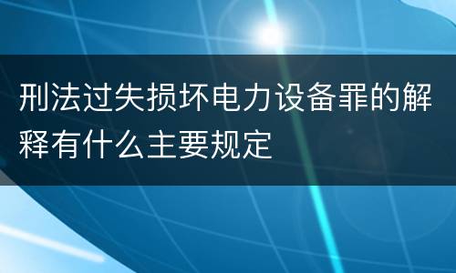 刑法过失损坏电力设备罪的解释有什么主要规定