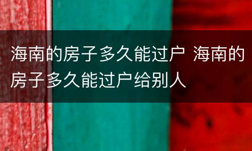 海南的房子多久能过户 海南的房子多久能过户给别人