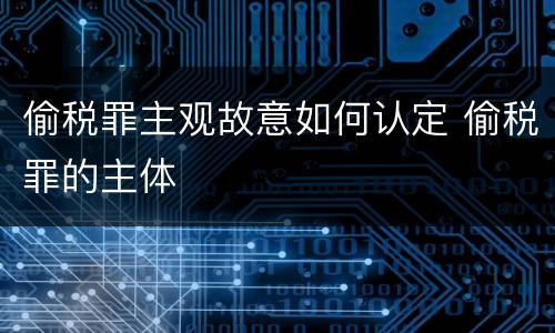 偷税罪主观故意如何认定 偷税罪的主体