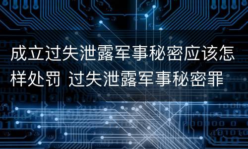 成立过失泄露军事秘密应该怎样处罚 过失泄露军事秘密罪