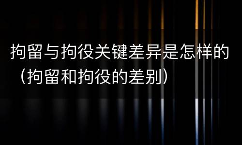拘留与拘役关键差异是怎样的（拘留和拘役的差别）