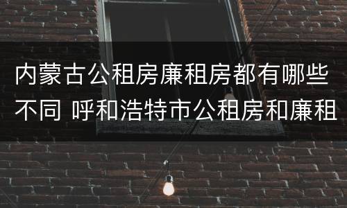 内蒙古公租房廉租房都有哪些不同 呼和浩特市公租房和廉租房的区别