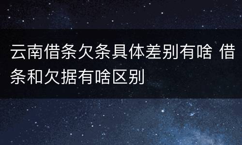 云南借条欠条具体差别有啥 借条和欠据有啥区别