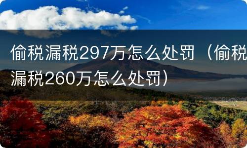 偷税漏税297万怎么处罚（偷税漏税260万怎么处罚）